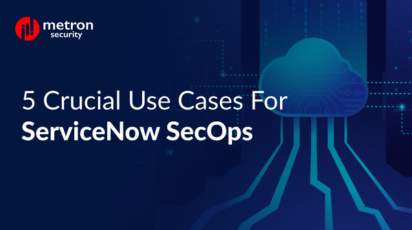 5 Crucial Use Cases for ServiceNow SecOps